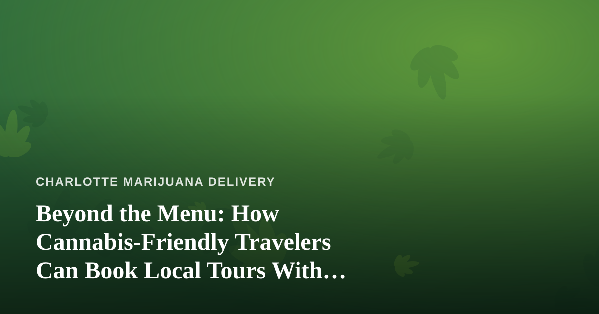 Beyond the Menu: How Cannabis-Friendly Travelers Can Book Local Tours With Independent Guides