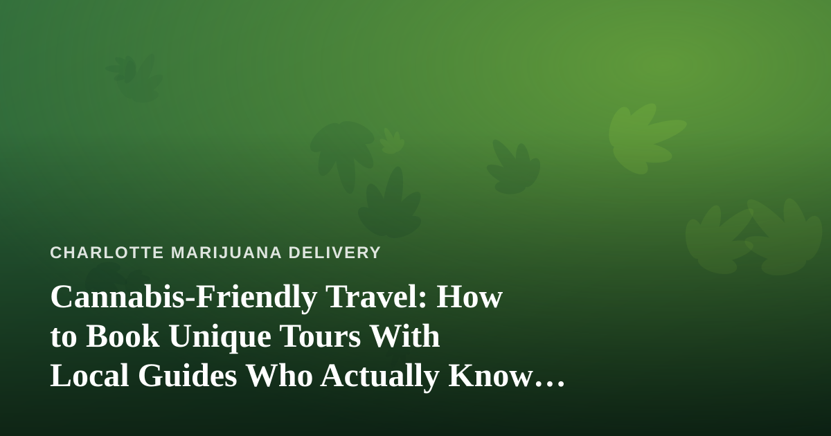 Cannabis-Friendly Travel: How to Book Unique Tours With Local Guides Who Actually Know Their City
