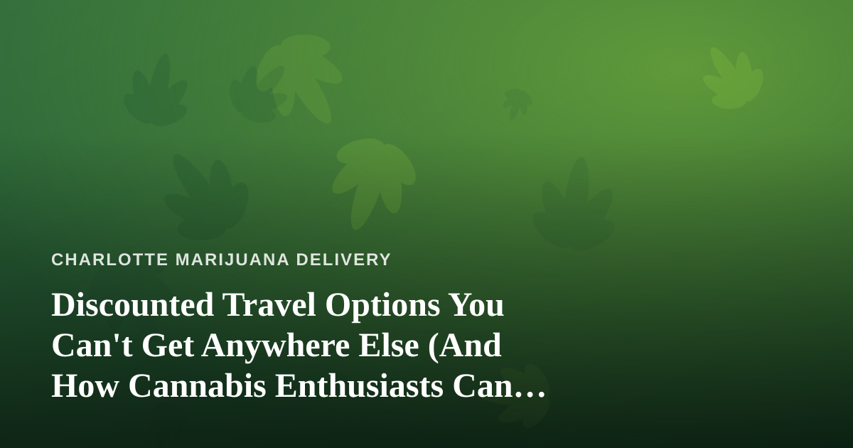 Discounted Travel Options You Can’t Get Anywhere Else (And How Cannabis Enthusiasts Can Plan Smarter Trips)