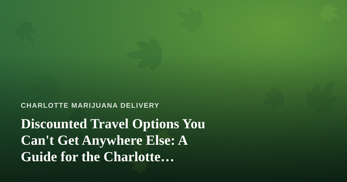 Discounted Travel Options You Can’t Get Anywhere Else: A Guide for the Charlotte Cannabis Consumer