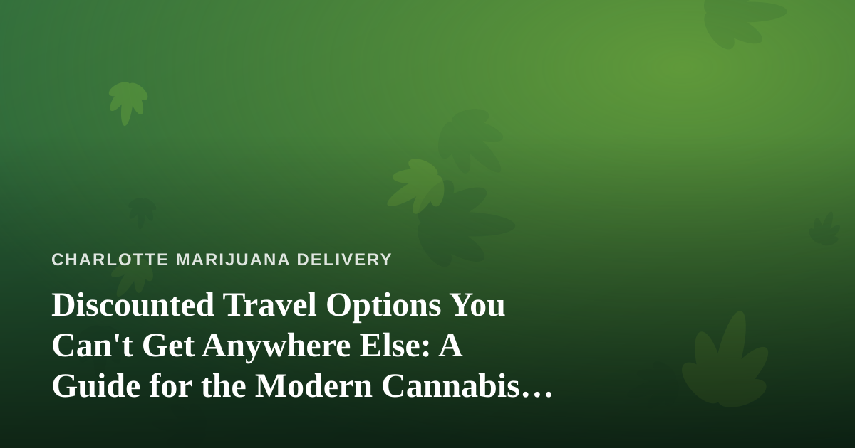 Discounted Travel Options You Can’t Get Anywhere Else: A Guide for the Modern Cannabis Consumer