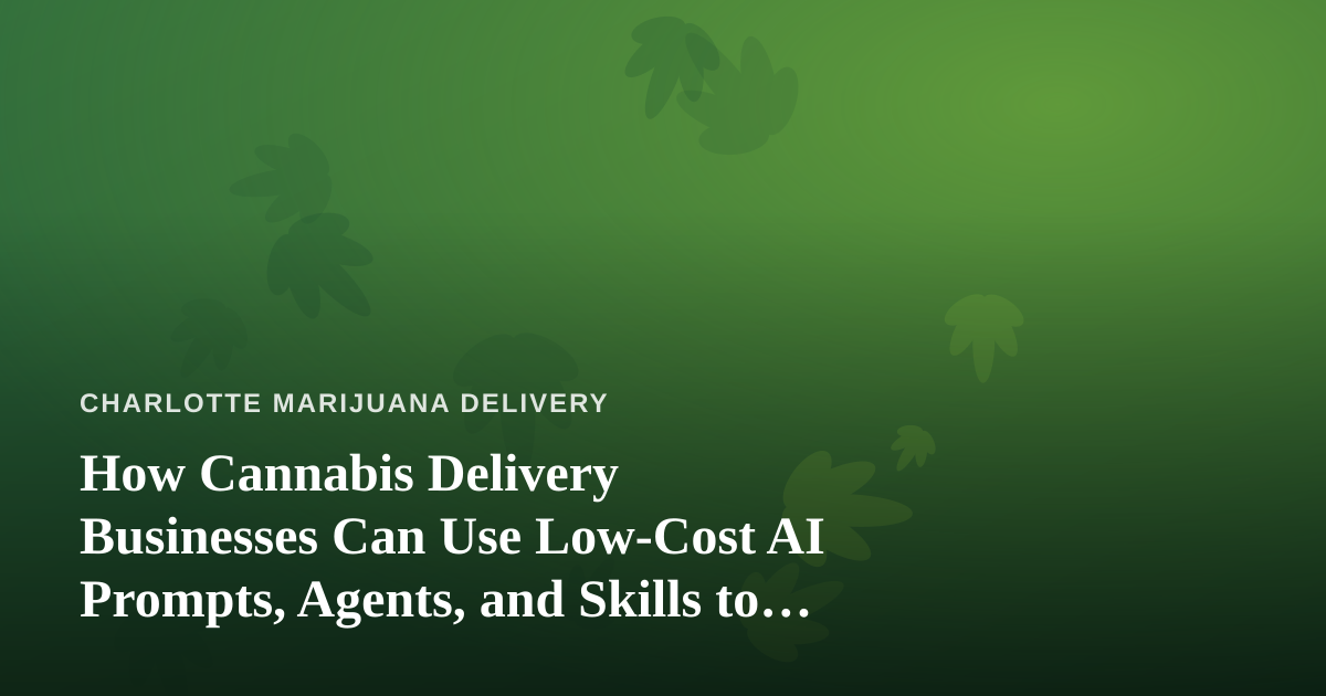 How Cannabis Delivery Businesses Can Use Low-Cost AI Prompts, Agents, and Skills to Run Leaner