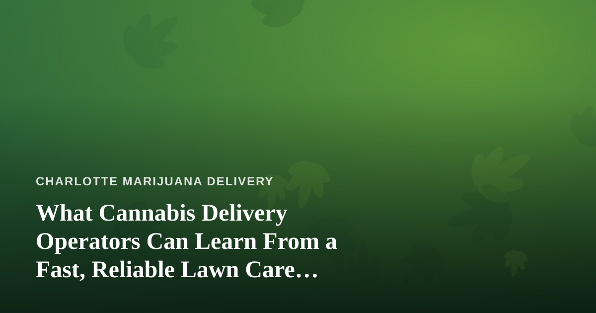 What Cannabis Delivery Operators Can Learn From a Fast, Reliable Lawn Care Company