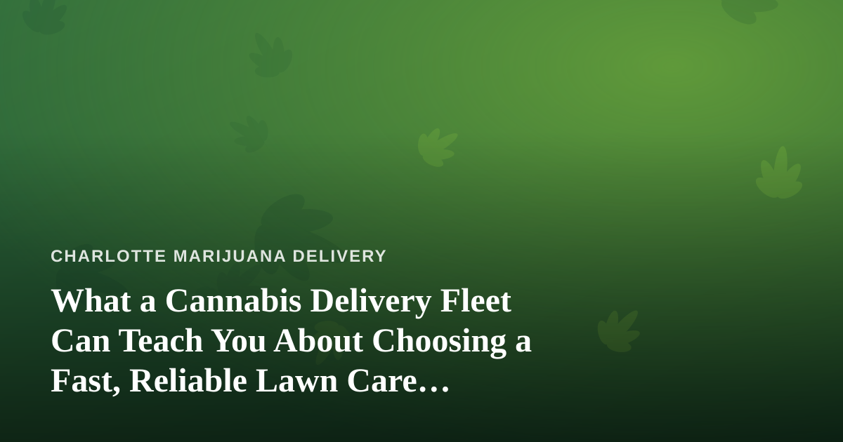 What a Cannabis Delivery Fleet Can Teach You About Choosing a Fast, Reliable Lawn Care Company