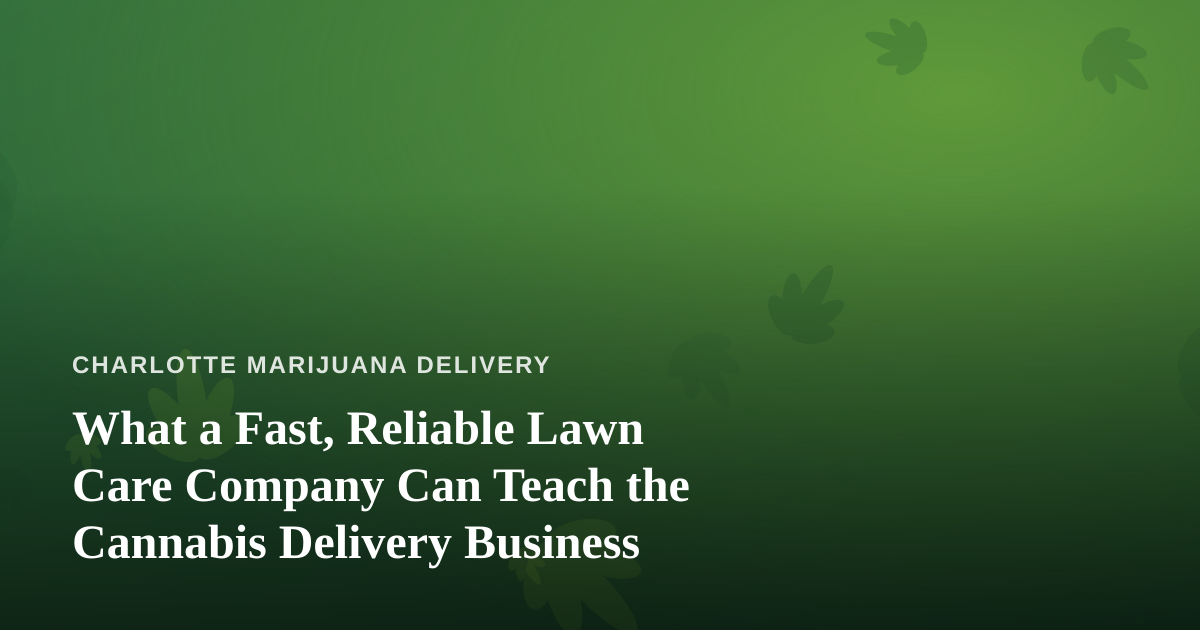 What a Fast, Reliable Lawn Care Company Can Teach the Cannabis Delivery Business