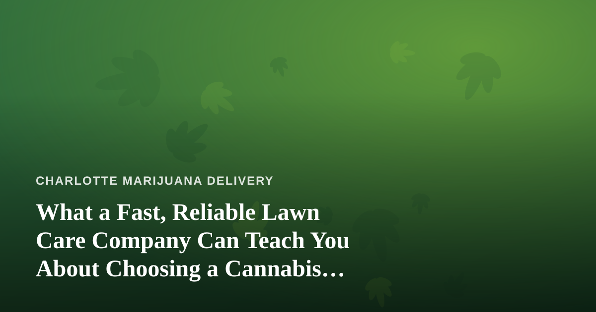 What a Fast, Reliable Lawn Care Company Can Teach You About Choosing a Cannabis Delivery Service