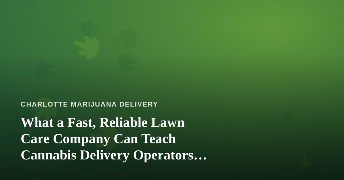 What a Fast, Reliable Lawn Care Company Can Teach Cannabis Delivery Operators About Winning Repeat Customers