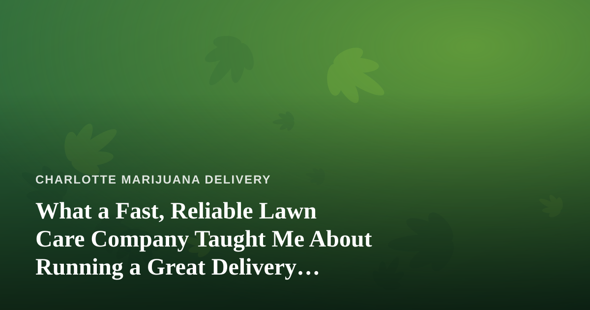 What a Fast, Reliable Lawn Care Company Taught Me About Running a Great Delivery Service
