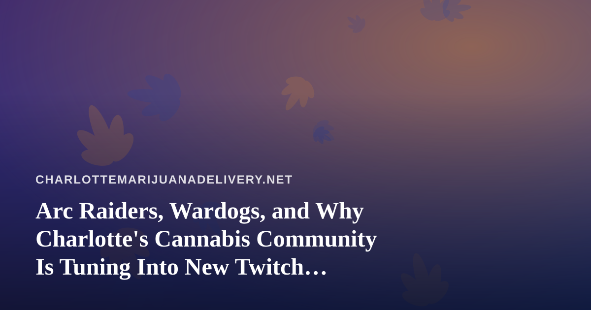 Arc Raiders, Wardogs, and Why Charlotte’s Cannabis Community Is Tuning Into New Twitch Streamers