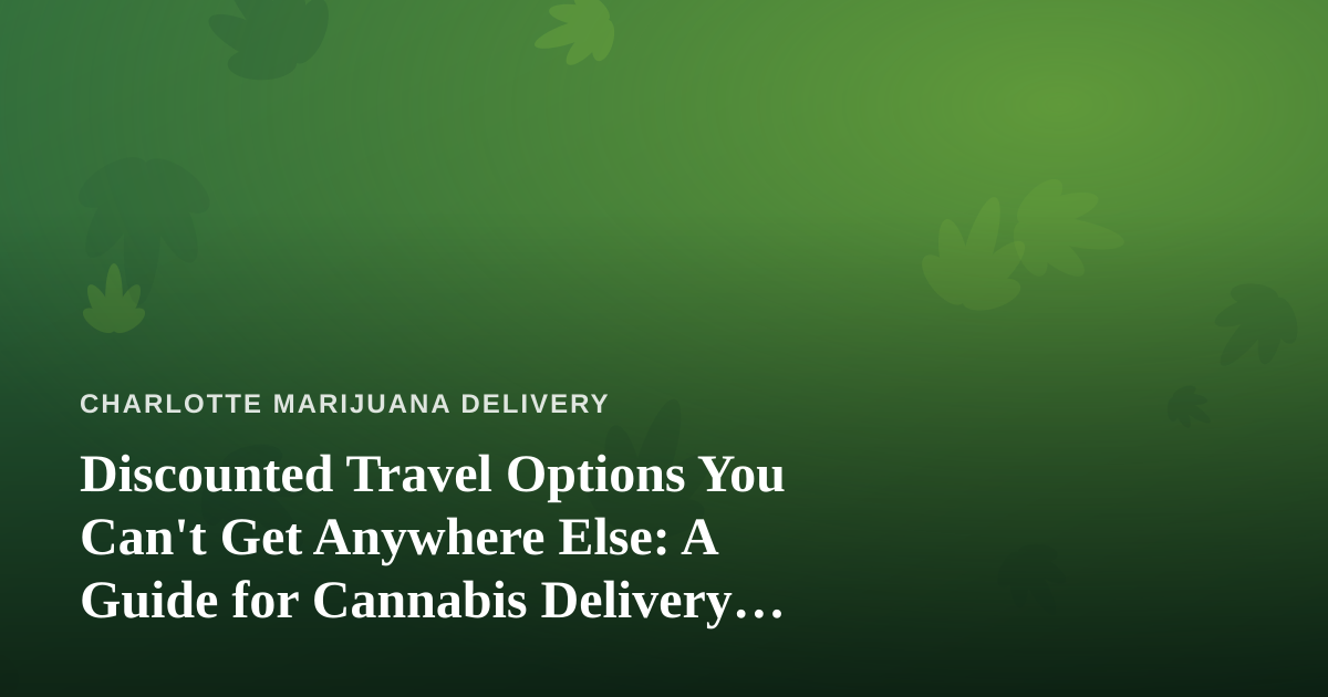 Discounted Travel Options You Can’t Get Anywhere Else: A Guide for Cannabis Delivery Customers