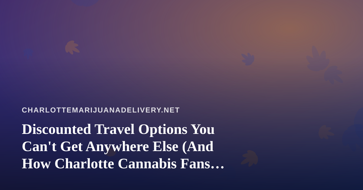 Discounted Travel Options You Can’t Get Anywhere Else (And How Charlotte Cannabis Fans Can Travel Smarter)