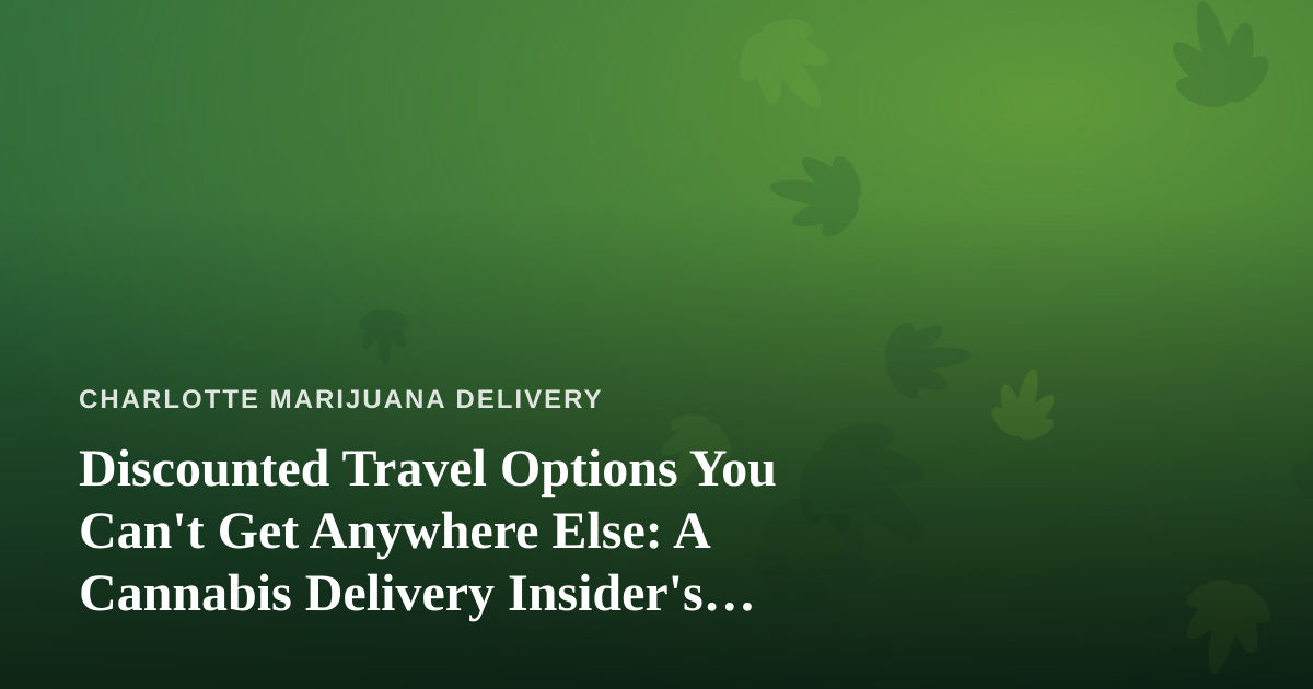 Discounted Travel Options You Can’t Get Anywhere Else: A Cannabis Delivery Insider’s Guide