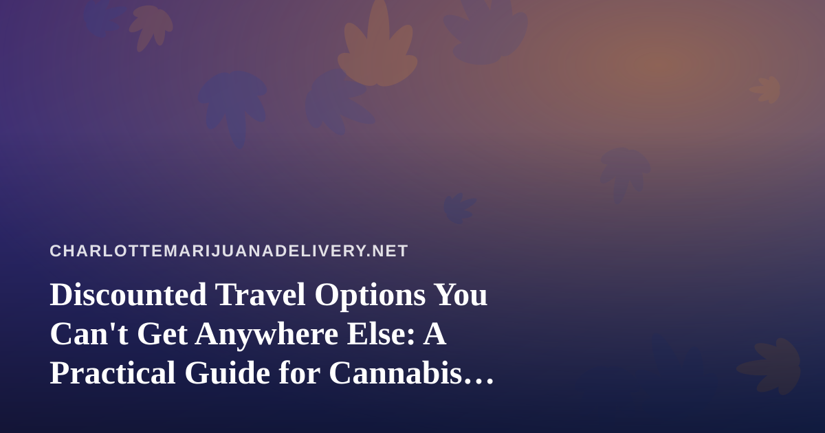 Discounted Travel Options You Can’t Get Anywhere Else: A Practical Guide for Cannabis Delivery Customers on the Move