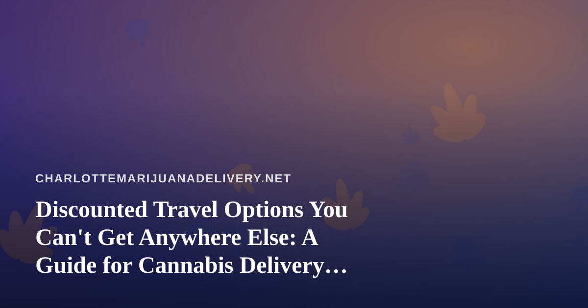 Discounted Travel Options You Can’t Get Anywhere Else: A Guide for Cannabis Delivery Customers