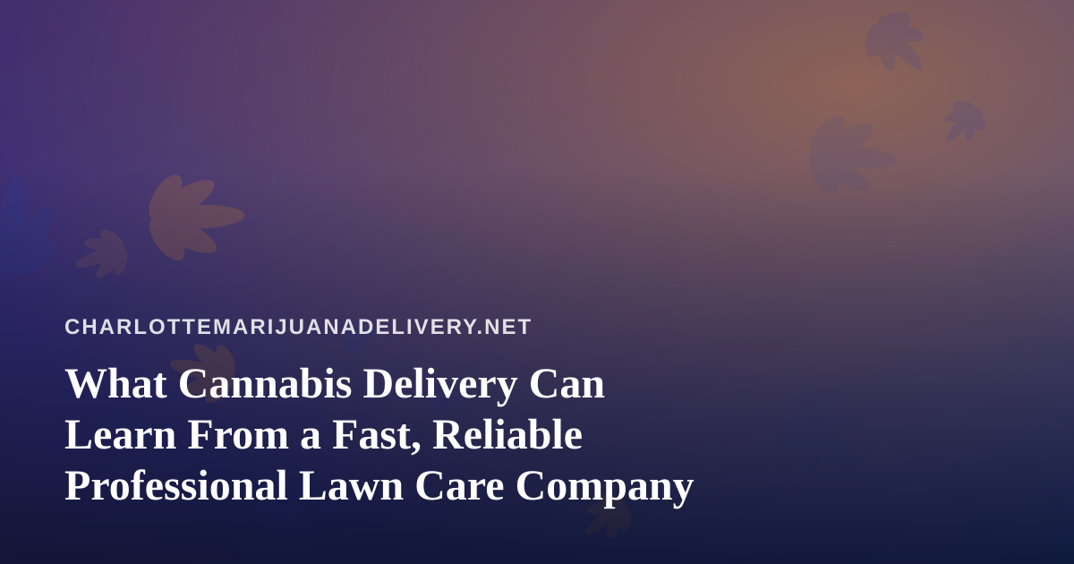 What Cannabis Delivery Can Learn From a Fast, Reliable Professional Lawn Care Company
