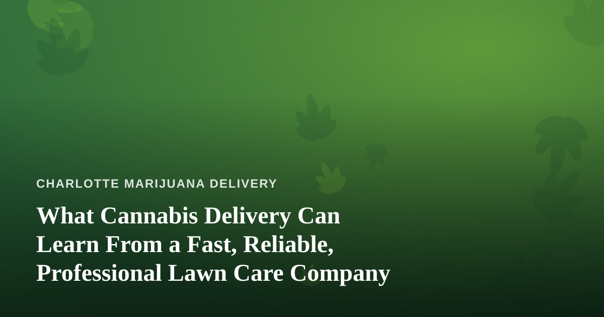 What Cannabis Delivery Can Learn From a Fast, Reliable, Professional Lawn Care Company
