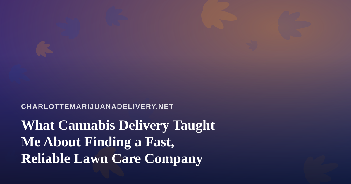 What Cannabis Delivery Taught Me About Finding a Fast, Reliable Lawn Care Company