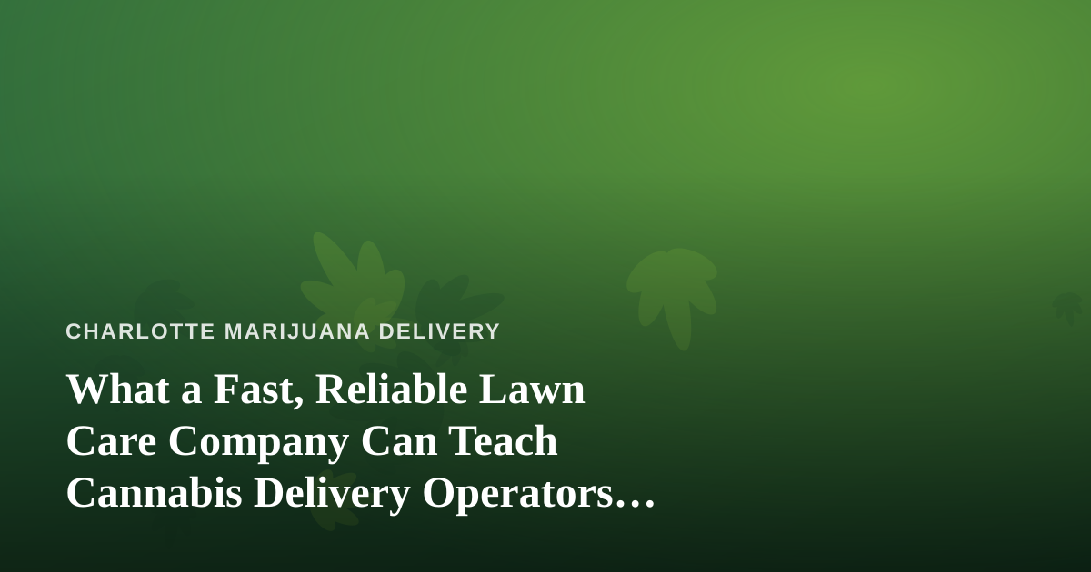 What a Fast, Reliable Lawn Care Company Can Teach Cannabis Delivery Operators About Service