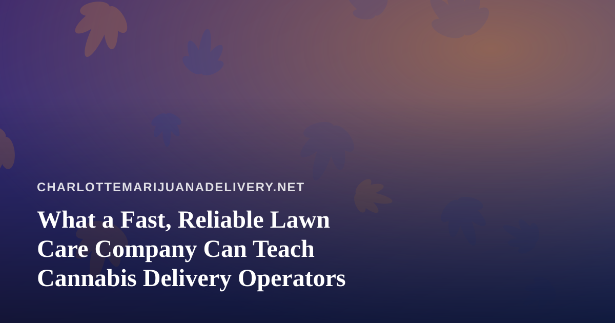 What a Fast, Reliable Lawn Care Company Can Teach Cannabis Delivery Operators