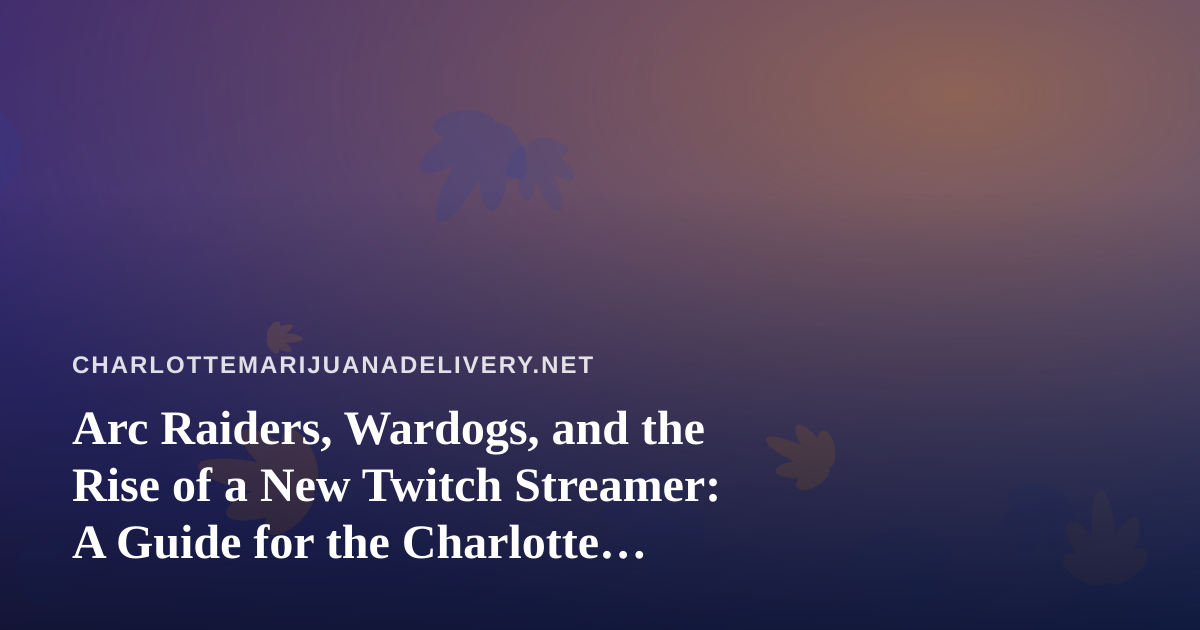 Arc Raiders, Wardogs, and the Rise of a New Twitch Streamer: A Guide for the Charlotte Cannabis Crowd