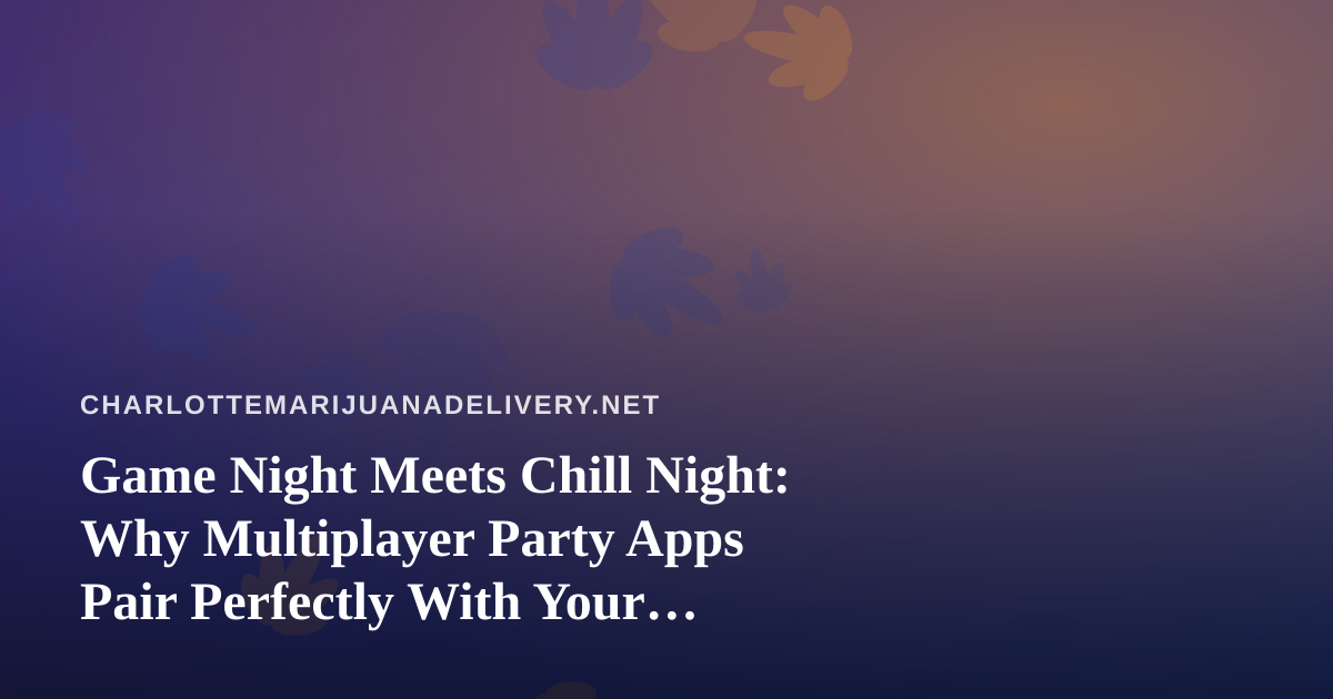 Game Night Meets Chill Night: Why Multiplayer Party Apps Pair Perfectly With Your Cannabis Delivery