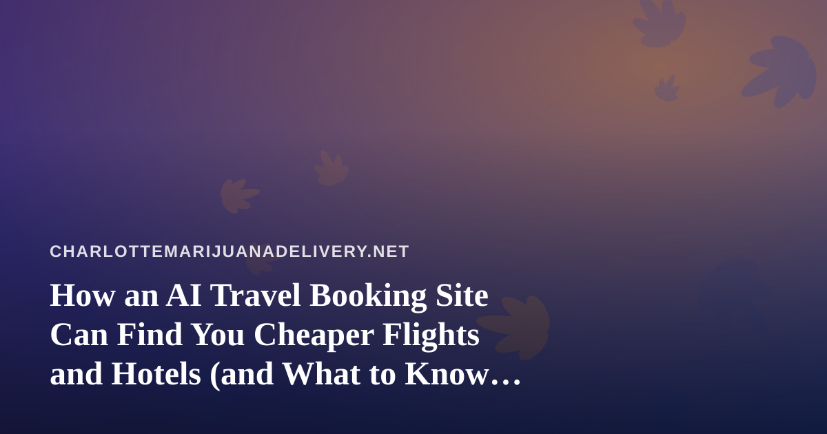 How an AI Travel Booking Site Can Find You Cheaper Flights and Hotels (and What to Know Before You Fly With Cannabis)