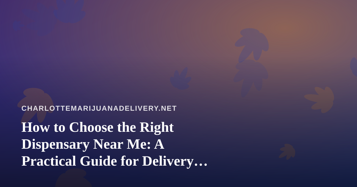 How to Choose the Right Dispensary Near Me: A Practical Guide for Delivery Shoppers
