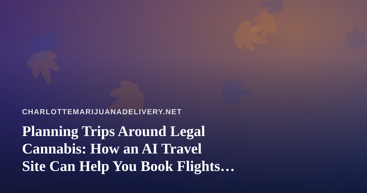 Planning Trips Around Legal Cannabis: How an AI Travel Site Can Help You Book Flights and Hotels Smarter