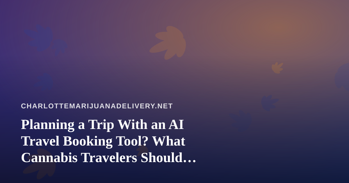 Planning a Trip With an AI Travel Booking Tool? What Cannabis Travelers Should Check First